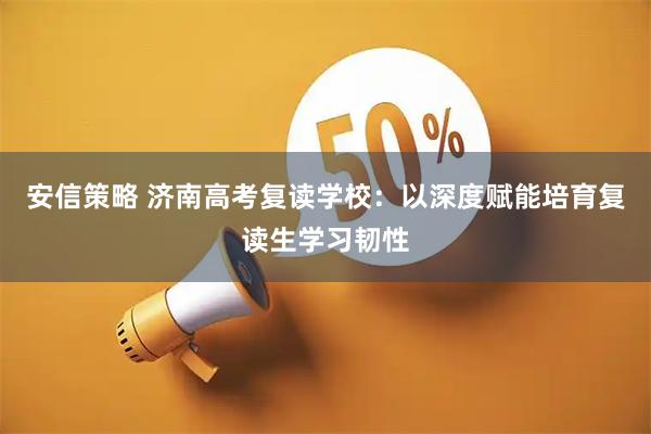 安信策略 济南高考复读学校：以深度赋能培育复读生学习韧性
