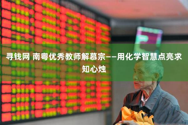 寻钱网 南粤优秀教师解慕宗——用化学智慧点亮求知心烛