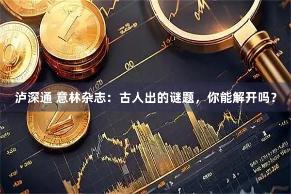 泸深通 意林杂志：古人出的谜题，你能解开吗？