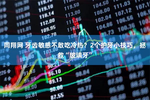 同翔网 牙齿敏感不敢吃冷热？2个护牙小技巧，拯救“玻璃牙”