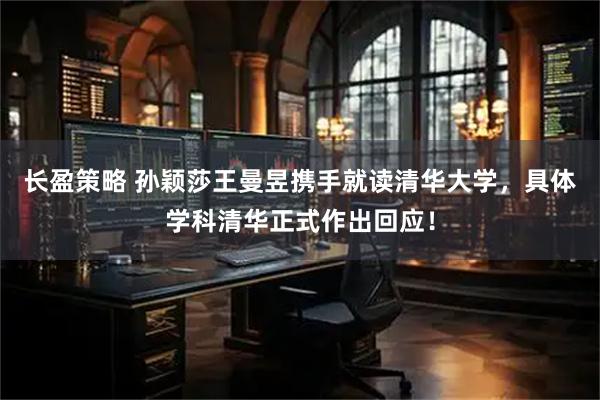 长盈策略 孙颖莎王曼昱携手就读清华大学，具体学科清华正式作出回应！