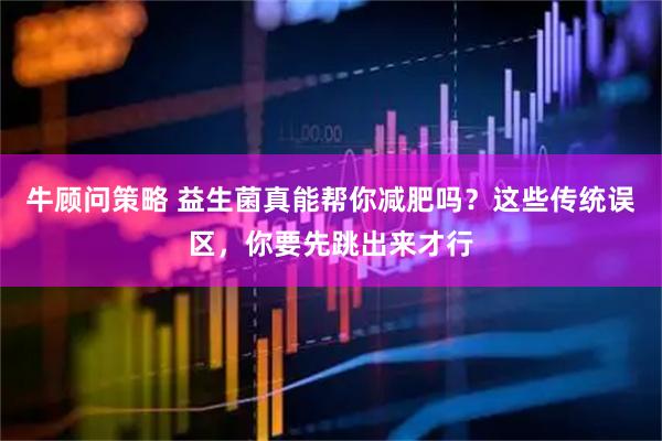 牛顾问策略 益生菌真能帮你减肥吗？这些传统误区，你要先跳出来才行