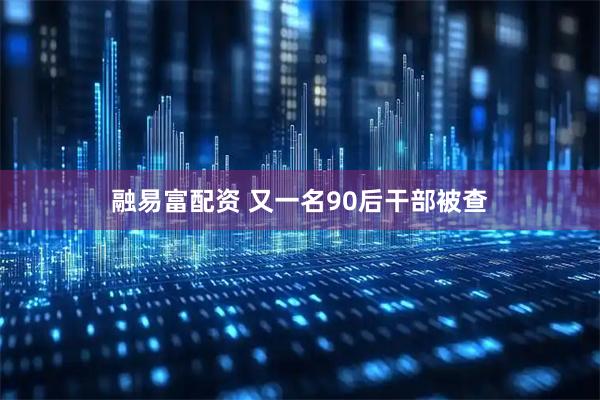 融易富配资 又一名90后干部被查
