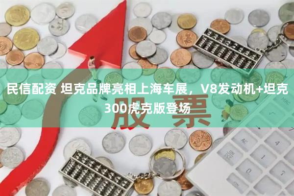 民信配资 坦克品牌亮相上海车展，V8发动机+坦克300虎克版登场