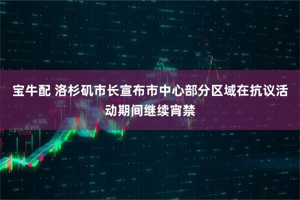 宝牛配 洛杉矶市长宣布市中心部分区域在抗议活动期间继续宵禁