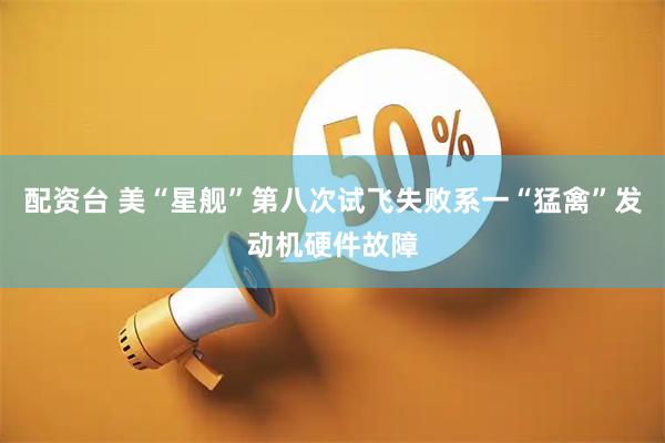 配资台 美“星舰”第八次试飞失败系一“猛禽”发动机硬件故障