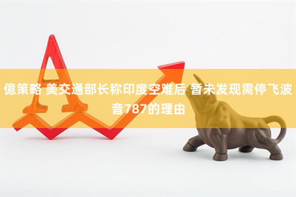 億策略 美交通部长称印度空难后 暂未发现需停飞波音787的理由