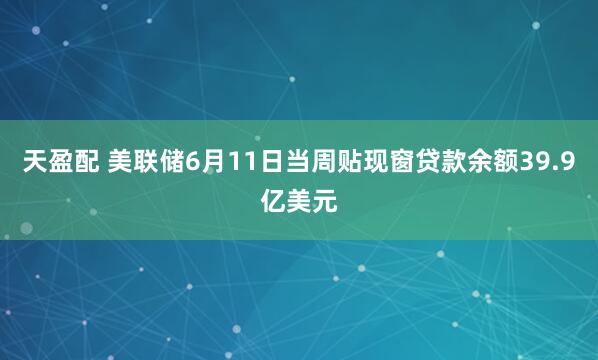 天盈配 美联储6月11日当周贴现窗贷款余额39.9亿美元