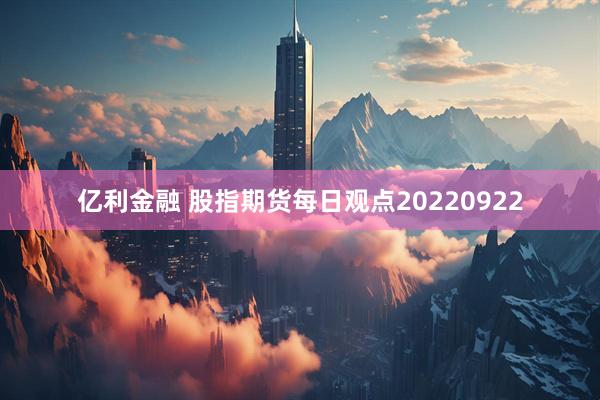 亿利金融 股指期货每日观点20220922
