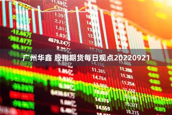 广州华鑫 股指期货每日观点20220921