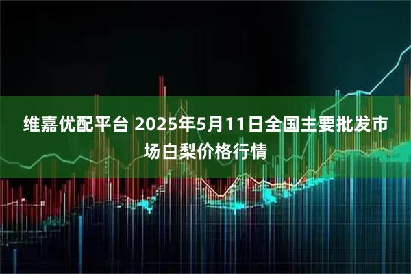 维嘉优配平台 2025年5月11日全国主要批发市场白梨价格行情