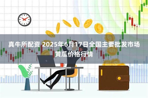 真牛所配资 2025年6月17日全国主要批发市场黄瓜价格行情