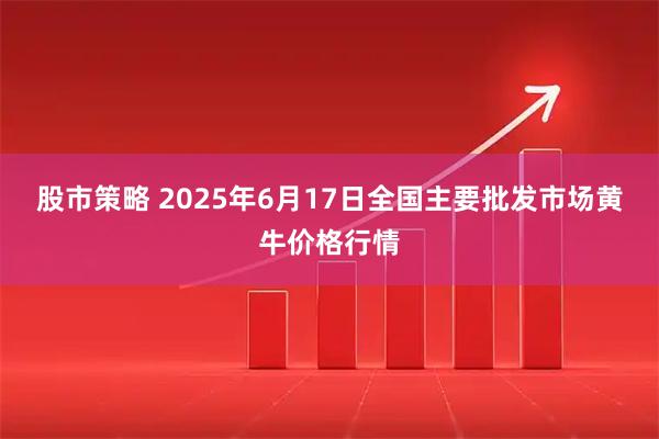 股市策略 2025年6月17日全国主要批发市场黄牛价格行情