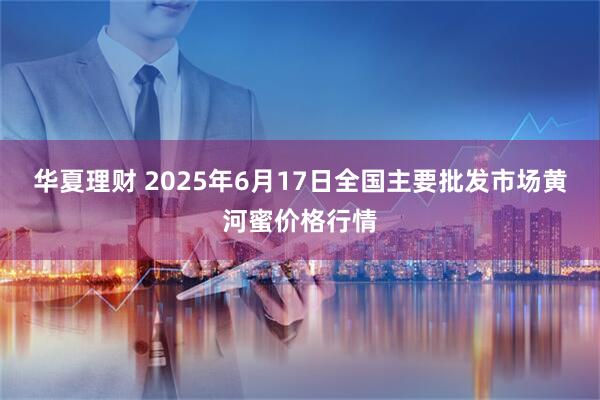 华夏理财 2025年6月17日全国主要批发市场黄河蜜价格行情