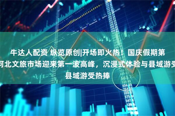 牛达人配资 纵览原创|开场即火热！国庆假期第一天河北文旅市场迎来第一波高峰，沉浸式体验与县域游受热捧