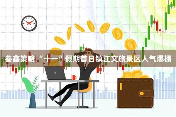 叁鑫策略 “十一”假期首日镇江文旅景区人气爆棚