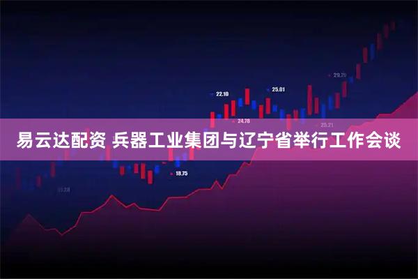 易云达配资 兵器工业集团与辽宁省举行工作会谈