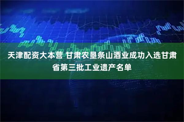 天津配资大本营 甘肃农垦条山酒业成功入选甘肃省第三批工业遗产名单