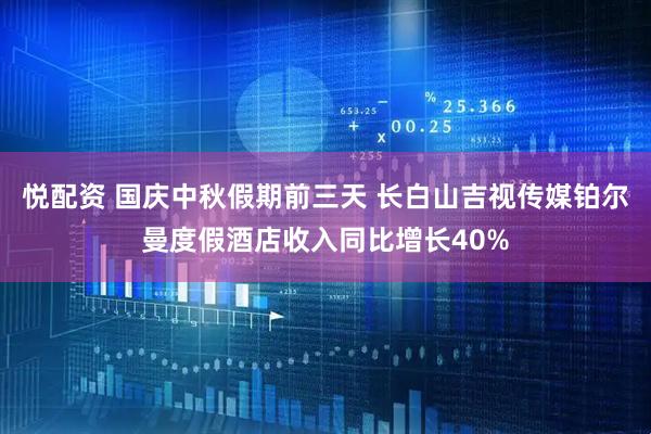 悦配资 国庆中秋假期前三天 长白山吉视传媒铂尔曼度假酒店收入同比增长40%