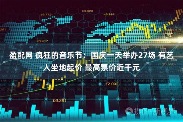 盈配网 疯狂的音乐节：国庆一天举办27场 有艺人坐地起价 最高票价近千元