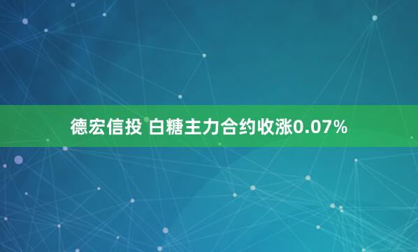 德宏信投 白糖主力合约收涨0.07%