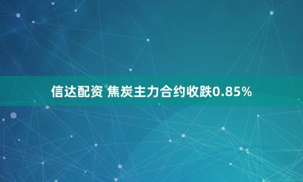 信达配资 焦炭主力合约收跌0.85%