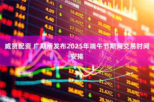 威贤配资 广期所发布2025年端午节期间交易时间安排