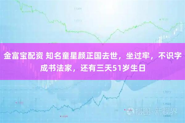 金富宝配资 知名童星颜正国去世，坐过牢，不识字成书法家，还有三天51岁生日
