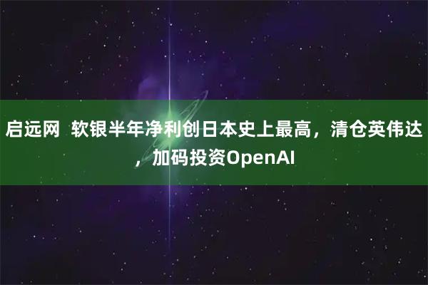 启远网  软银半年净利创日本史上最高，清仓英伟达，加码投资OpenAI