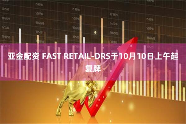 亚金配资 FAST RETAIL-DRS于10月10日上午起复牌