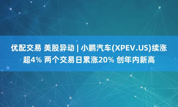 优配交易 美股异动 | 小鹏汽车(XPEV.US)续涨超4% 两个交易日累涨20% 创年内新高