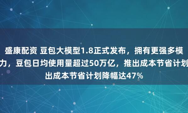 盛康配资 豆包大模型1.8正式发布，拥有更强多模态Agent能力，豆包日均使用量超过50万亿，推出成本节省计划降幅达47%
