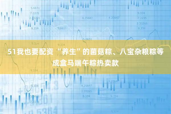 51我也要配资 “养生”的菌菇粽、八宝杂粮粽等成盒马端午粽热卖款