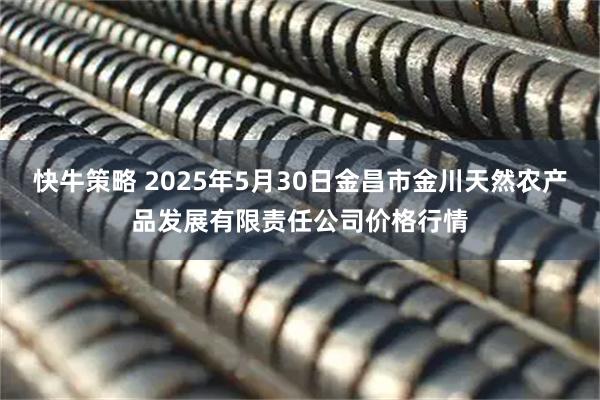 快牛策略 2025年5月30日金昌市金川天然农产品发展有限责任公司价格行情