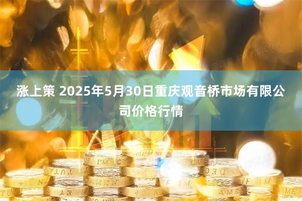 涨上策 2025年5月30日重庆观音桥市场有限公司价格行情