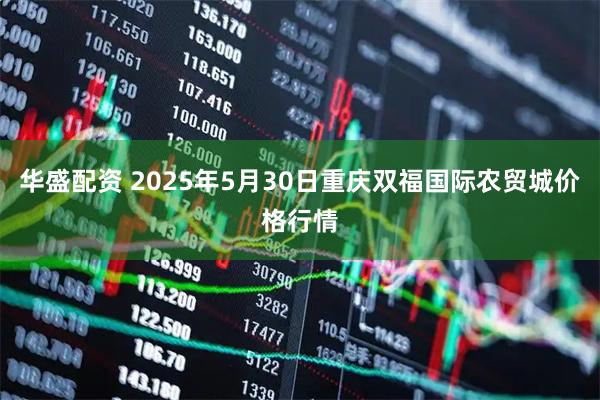华盛配资 2025年5月30日重庆双福国际农贸城价格行情