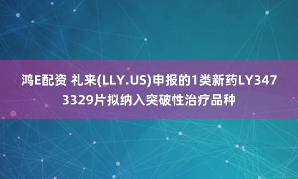 鸿E配资 礼来(LLY.US)申报的1类新药LY3473329片拟纳入突破性治疗品种