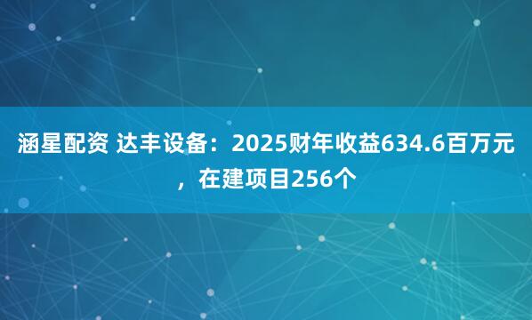 涵星配资 达丰设备：2025财年收益634.6百万元，在建项目256个