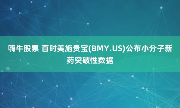 嗨牛股票 百时美施贵宝(BMY.US)公布小分子新药突破性数据