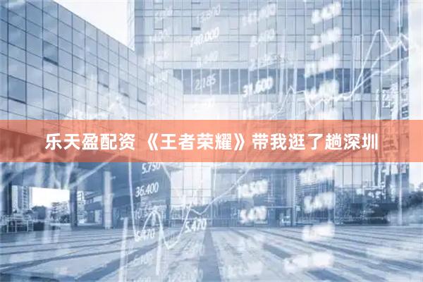 乐天盈配资 《王者荣耀》带我逛了趟深圳