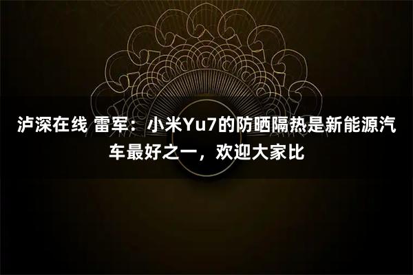 泸深在线 雷军：小米Yu7的防晒隔热是新能源汽车最好之一，欢迎大家比