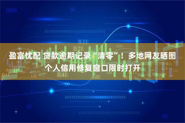 盈富忧配 贷款逾期记录“清零”！多地网友晒图 个人信用修复窗口限时打开