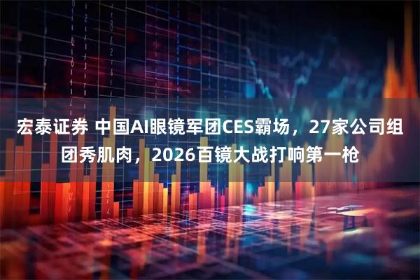 宏泰证券 中国AI眼镜军团CES霸场，27家公司组团秀肌肉，2026百镜大战打响第一枪