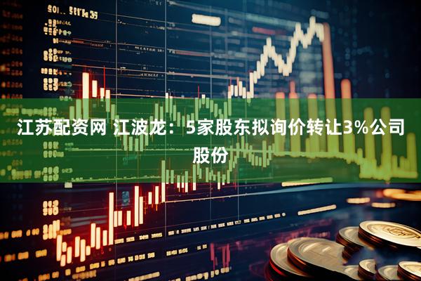 江苏配资网 江波龙：5家股东拟询价转让3%公司股份